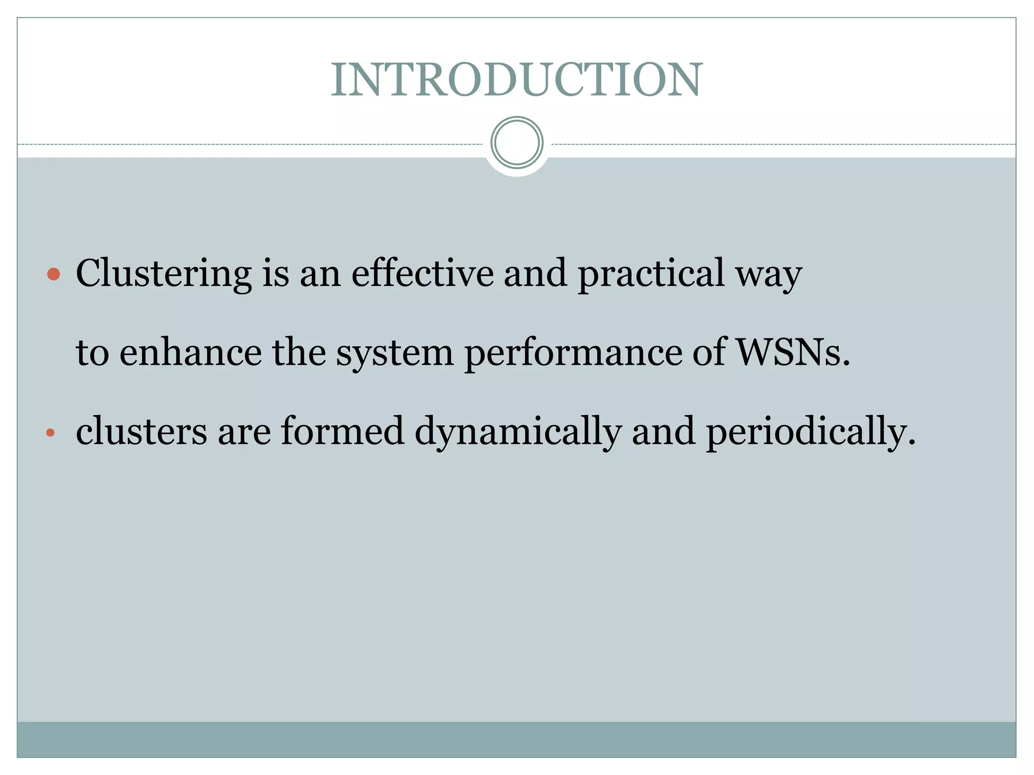 INTRODUCTION  Clustering is an effective and practical way to enhance the system performance of WSNs. • clusters are formed dynamically and periodically. 
