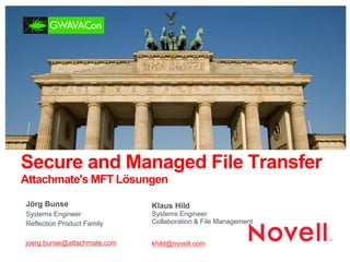 Secure and Managed File Transfer Attachmate's MFT Lösungen 
Klaus Hild Systems Engineer Collaboration & File Management 
khild@novell.com 
Jörg Bunse 
Systems Engineer 
Reflection Product Family 
joerg.bunse@attachmate.com 
 