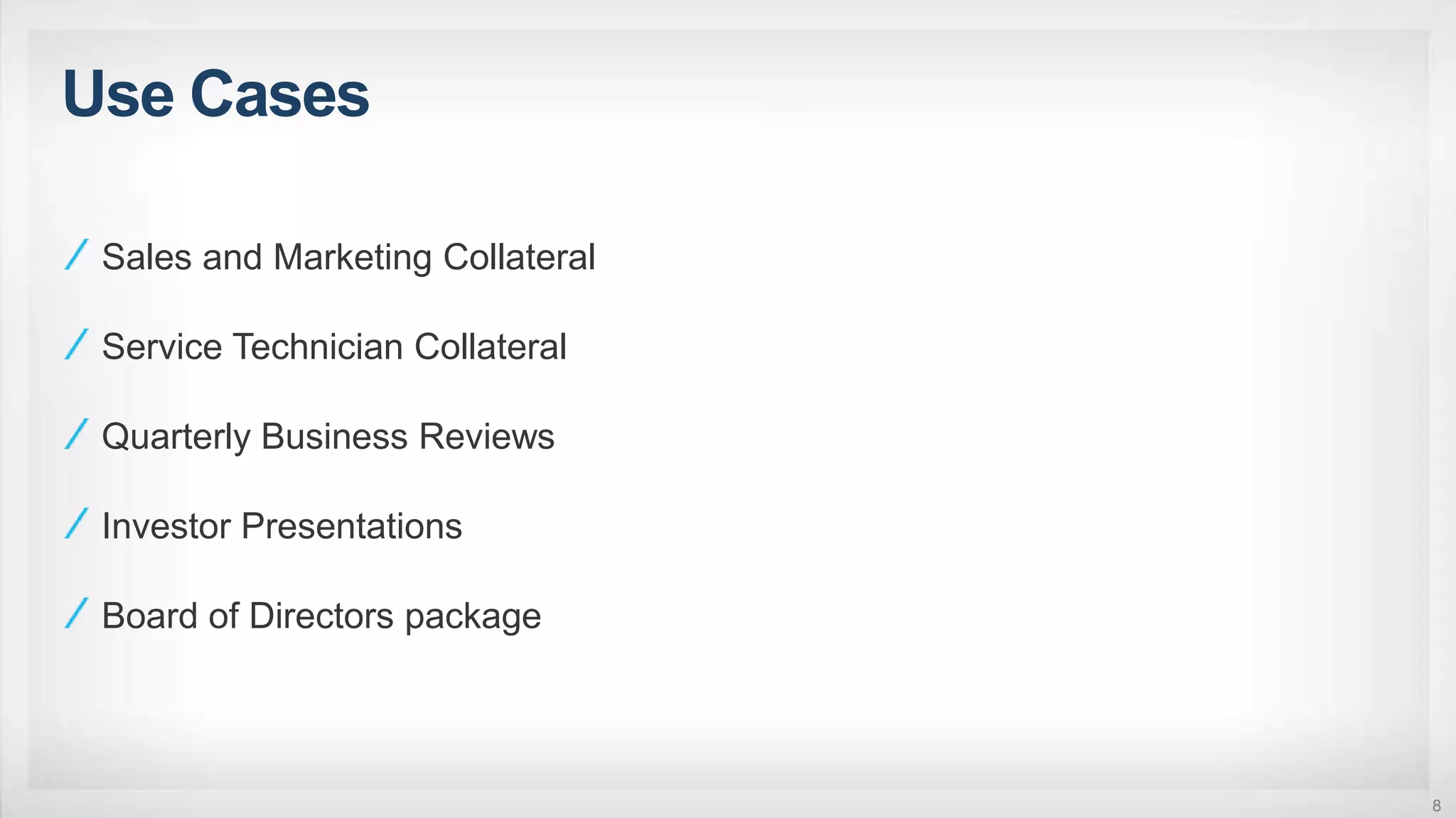 Use Cases
8
Sales and Marketing Collateral
Service Technician Collateral
Quarterly Business Reviews
Investor Presentations
Board of Directors package
 