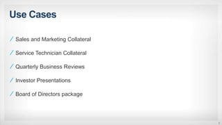 Use Cases
8
Sales and Marketing Collateral
Service Technician Collateral
Quarterly Business Reviews
Investor Presentations
Board of Directors package
 