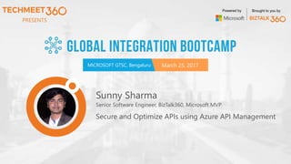 PRESENTS
MICROSOFT GTSC, Bengaluru March 25, 2017
Powered by Brought to you by
Sunny Sharma
Senior Software Engineer, BizTalk360, Microsoft MVP
Secure and Optimize APIs using Azure API Management
 