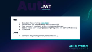 JWT
Pros
● Standard Token format (RFC 7519)
● Server does not need to keep track of sessions
● Can be used in contexts whe...