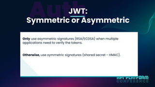 JWT:
Symmetric or Asymmetric
Only use asymmetric signatures (RSA/ECDSA) when multiple
applications need to verify the toke...