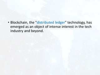 • Blockchain, the "distributed ledger" technology, has
emerged as an object of intense interest in the tech
industry and beyond.
 