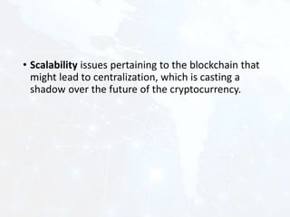 • Scalability issues pertaining to the blockchain that
might lead to centralization, which is casting a
shadow over the future of the cryptocurrency.
 