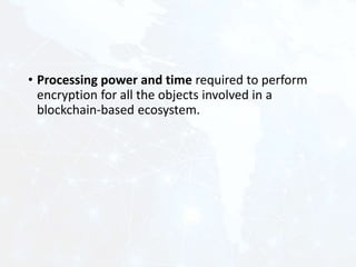 • Processing power and time required to perform
encryption for all the objects involved in a
blockchain-based ecosystem.
 