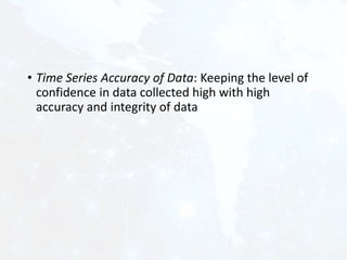 • Time Series Accuracy of Data: Keeping the level of
confidence in data collected high with high
accuracy and integrity of data
 