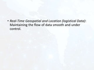 • Real-Time Geospatial and Location (logistical Data):
Maintaining the flow of data smooth and under
control.
 