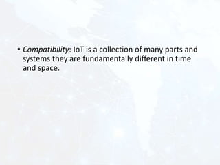• Compatibility: IoT is a collection of many parts and
systems they are fundamentally different in time
and space.
 