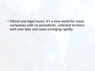 • Ethical and legal Issues: It’s a new world for many
companies with no precedents, untested territory
with new laws and cases emerging rapidly.
 
