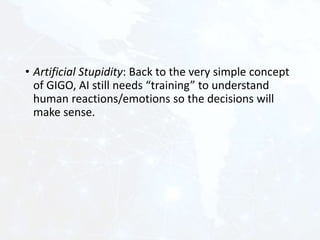 • Artificial Stupidity: Back to the very simple concept
of GIGO, AI still needs “training” to understand
human reactions/emotions so the decisions will
make sense.
 