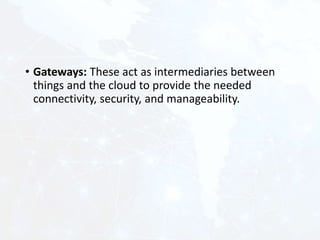 • Gateways: These act as intermediaries between
things and the cloud to provide the needed
connectivity, security, and manageability.
 