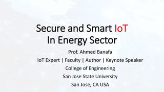 Secure and Smart IoT
In Energy Sector
Prof. Ahmed Banafa
IoT Expert | Faculty | Author | Keynote Speaker
College of Engineering
San Jose State University
San Jose, CA USA
 