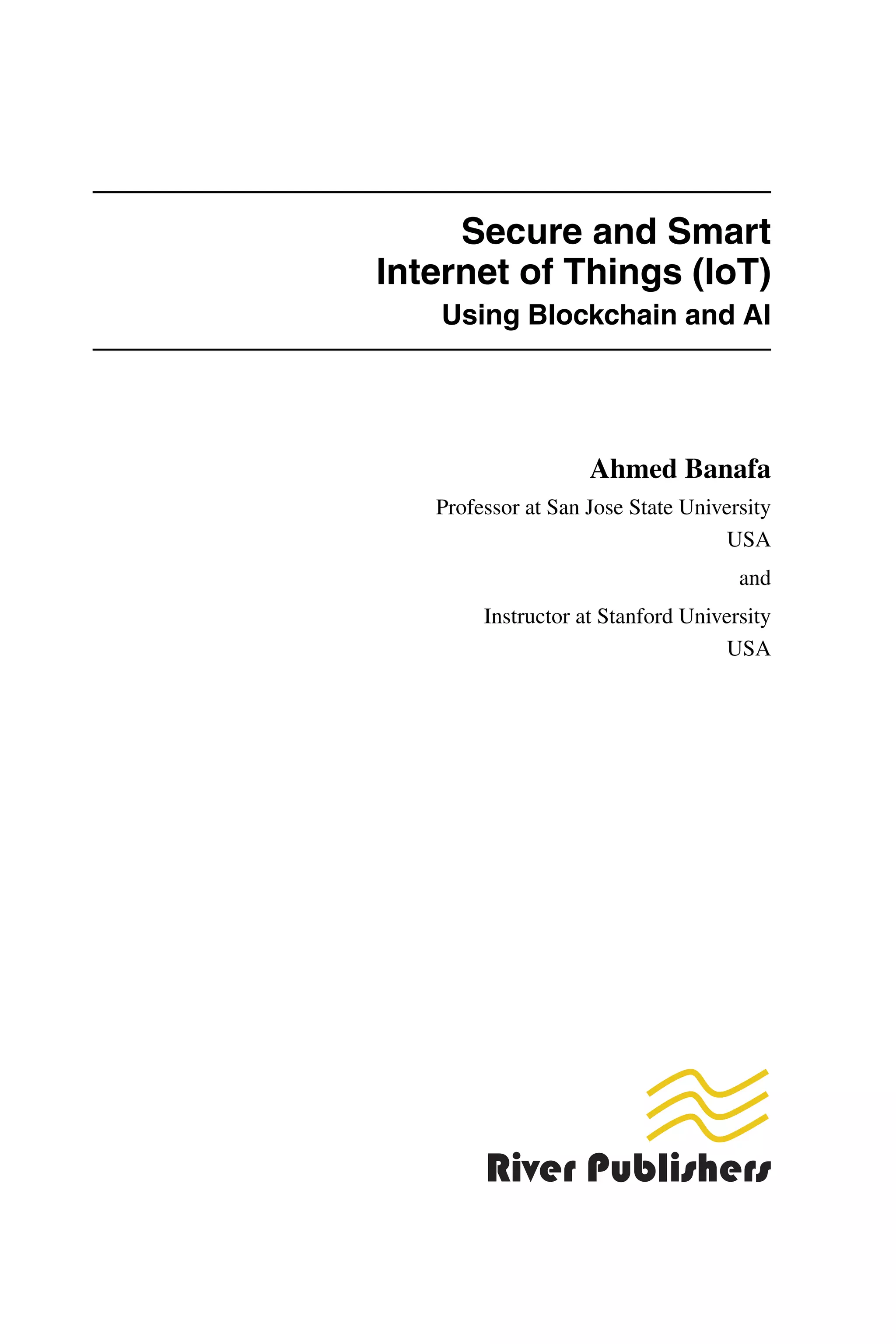 Secure and Smart Internet of Things (IoT) Using Blockchain and AI Ahmed Banafa Professor at San Jose State University USA and Instructor at Stanford University USA River Publishers 