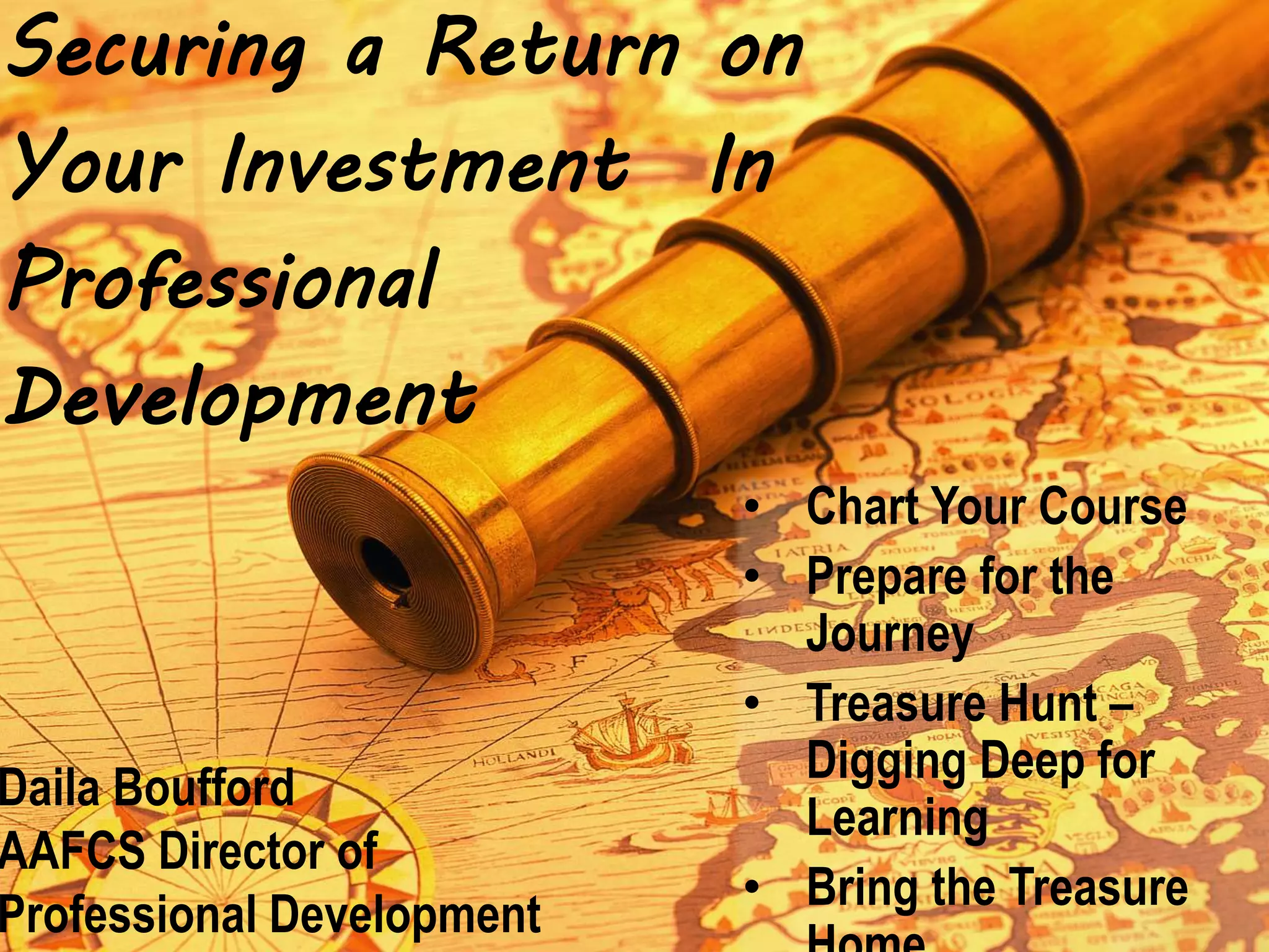 Securing a Return on
Your Investment In
Professional
Development
• Chart Your Course
• Prepare for the
Journey
• Treasure Hunt –
Digging Deep for
Learning
• Bring the Treasure
Daila Boufford
AAFCS Director of
Professional Development
 