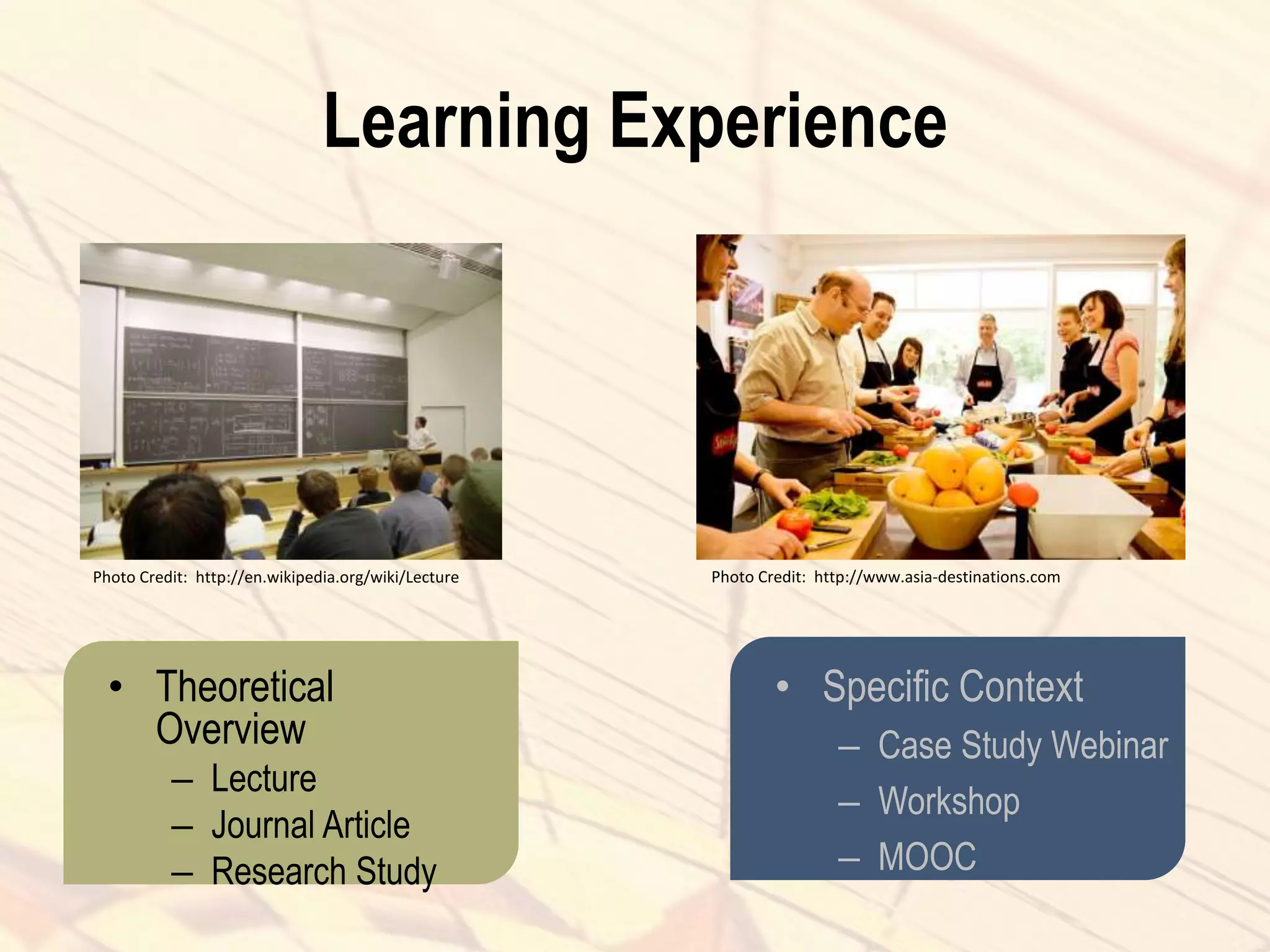 Learning Experience
• Theoretical
Overview
– Lecture
– Journal Article
– Research Study
• Specific Context
– Case Study Webinar
– Workshop
– MOOC
Photo Credit: http://en.wikipedia.org/wiki/Lecture Photo Credit: http://www.asia-destinations.com
 