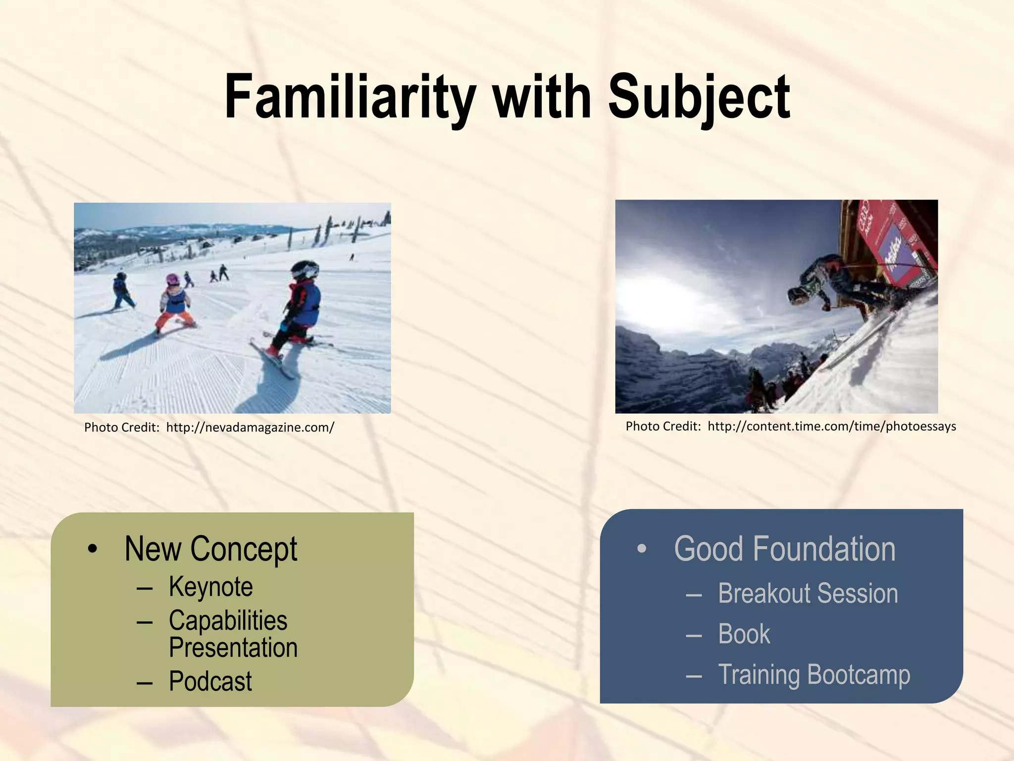 Familiarity with Subject
• New Concept
– Keynote
– Capabilities
Presentation
– Podcast
• Good Foundation
– Breakout Session
– Book
– Training Bootcamp
Photo Credit: http://nevadamagazine.com/ Photo Credit: http://content.time.com/time/photoessays
 