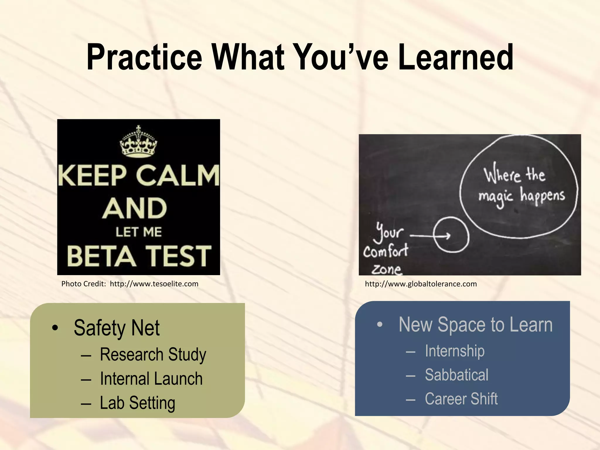 Practice What You’ve Learned
• Safety Net
– Research Study
– Internal Launch
– Lab Setting
• New Space to Learn
– Internship
– Sabbatical
– Career Shift
Photo Credit: http://www.tesoelite.com http://www.globaltolerance.com
 