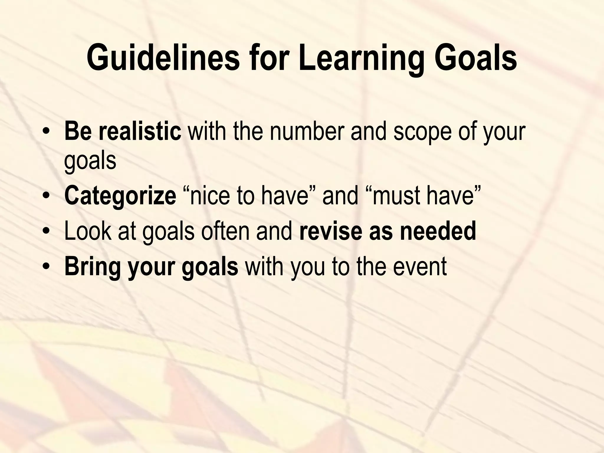 Guidelines for Learning Goals
• Be realistic with the number and scope of your
goals
• Categorize “nice to have” and “must have”
• Look at goals often and revise as needed
• Bring your goals with you to the event
 
