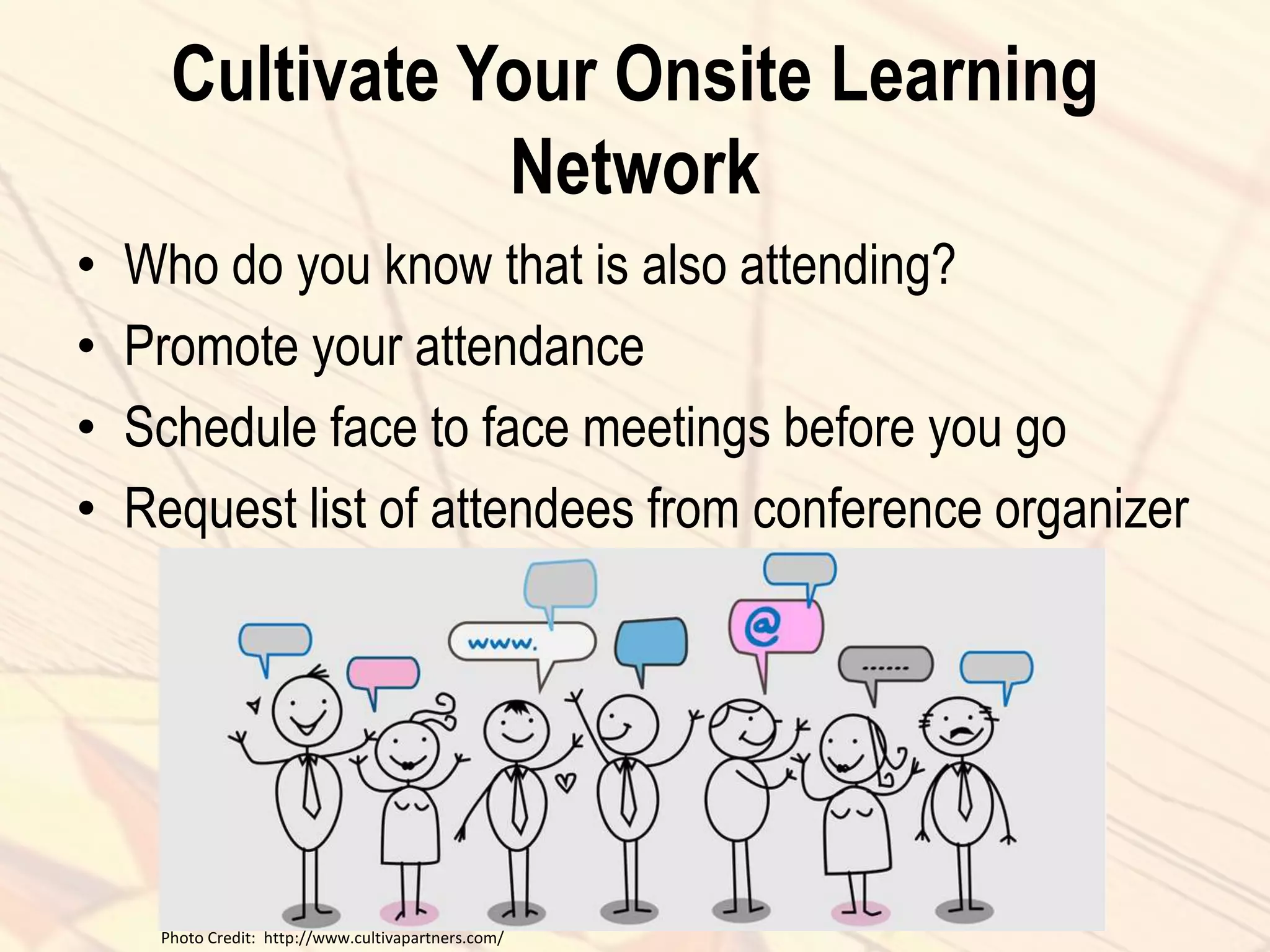 Cultivate Your Onsite Learning
Network
• Who do you know that is also attending?
• Promote your attendance
• Schedule face to face meetings before you go
• Request list of attendees from conference organizer
Photo Credit: http://www.cultivapartners.com/
 