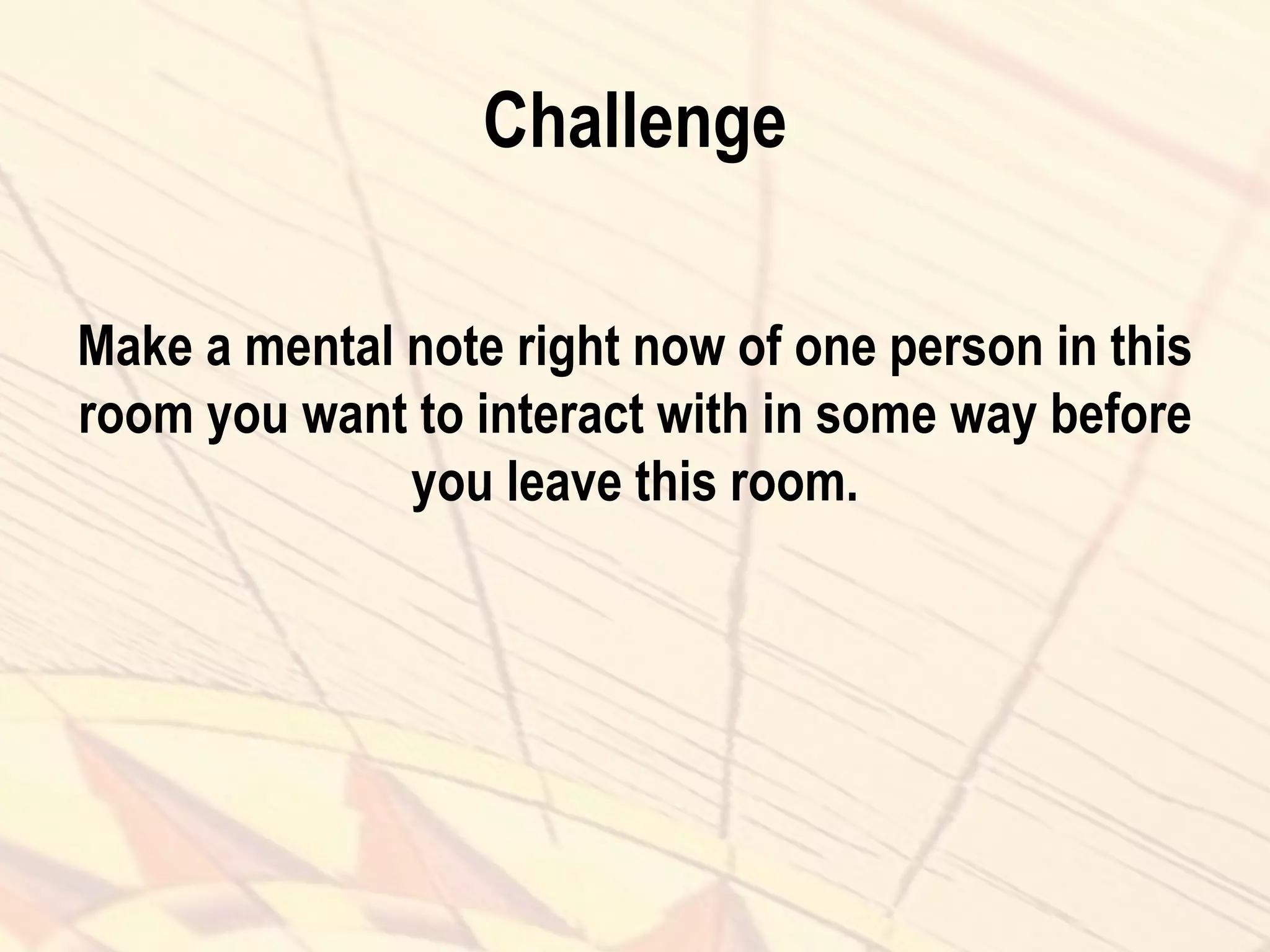 Challenge
Make a mental note right now of one person in this
room you want to interact with in some way before
you leave this room.
 