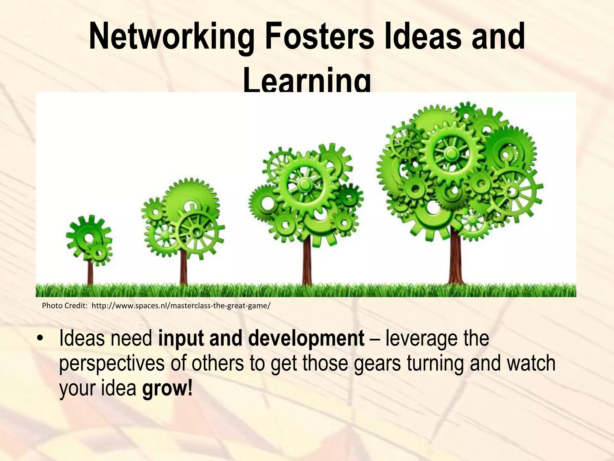 Networking Fosters Ideas and
Learning
• Ideas need input and development – leverage the
perspectives of others to get those gears turning and watch
your idea grow!
Photo Credit: http://www.spaces.nl/masterclass-the-great-game/
 