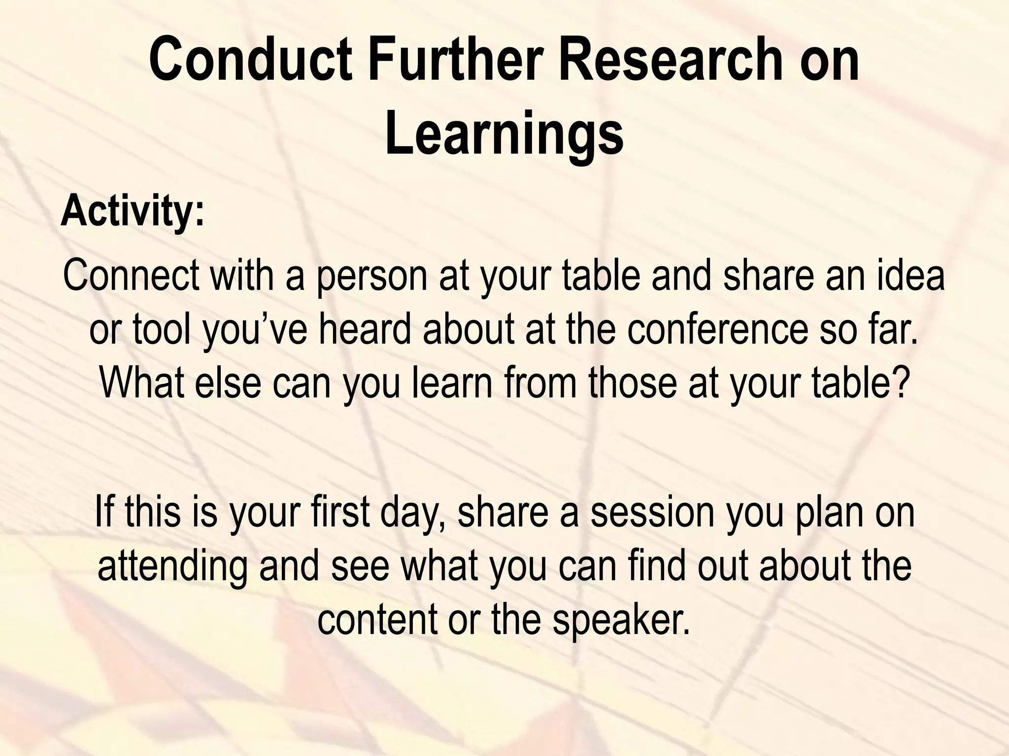 Conduct Further Research on
Learnings
Activity:
Connect with a person at your table and share an idea
or tool you’ve heard about at the conference so far.
What else can you learn from those at your table?
If this is your first day, share a session you plan on
attending and see what you can find out about the
content or the speaker.
 