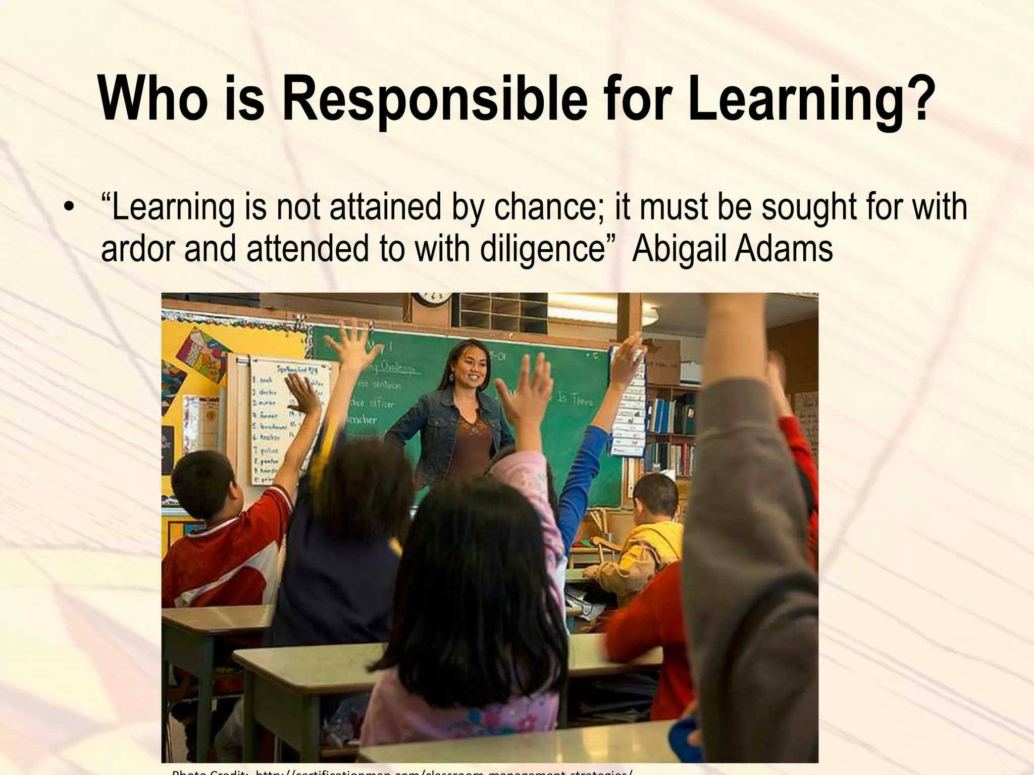 Who is Responsible for Learning?
• “Learning is not attained by chance; it must be sought for with
ardor and attended to with diligence” Abigail Adams
 