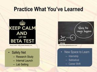 Practice What You’ve Learned
• Safety Net
– Research Study
– Internal Launch
– Lab Setting
• New Space to Learn
– Internship
– Sabbatical
– Career Shift
Photo Credit: http://www.tesoelite.com http://www.globaltolerance.com
 