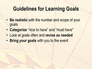Guidelines for Learning Goals
• Be realistic with the number and scope of your
goals
• Categorize “nice to have” and “must have”
• Look at goals often and revise as needed
• Bring your goals with you to the event
 