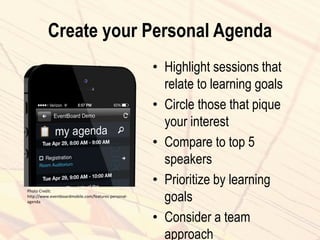 Create your Personal Agenda
• Highlight sessions that
relate to learning goals
• Circle those that pique
your interest
• Compare to top 5
speakers
• Prioritize by learning
goals
• Consider a team
approach
Photo Credit:
http://www.eventboardmobile.com/features-personal-
agenda
 
