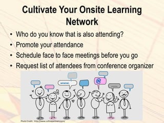Cultivate Your Onsite Learning
Network
• Who do you know that is also attending?
• Promote your attendance
• Schedule face to face meetings before you go
• Request list of attendees from conference organizer
Photo Credit: http://www.cultivapartners.com/
 
