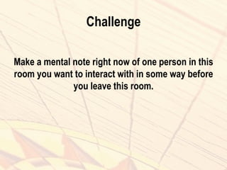 Challenge
Make a mental note right now of one person in this
room you want to interact with in some way before
you leave this room.
 
