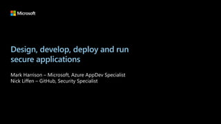 Design, develop, deploy and run
secure applications​
Mark Harrison – Microsoft, Azure AppDev Specialist
Nick Liffen – GitHub, Security Specialist
 