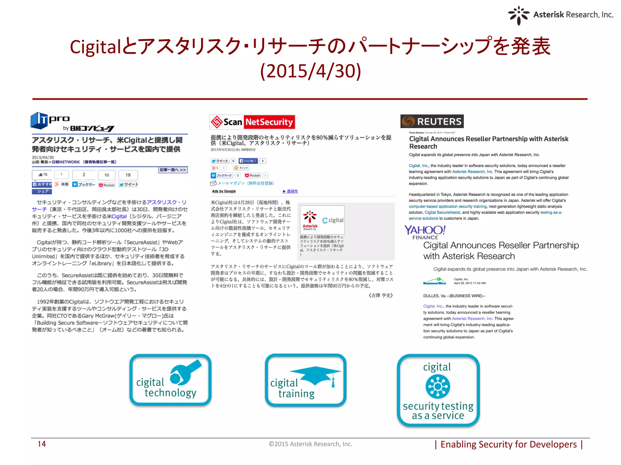 Cigitalとアスタリスク・リサーチのパートナーシップを発表
(2015/4/30)	
|	
  Enabling	
  Security	
  for	
  Developers	
  |	
  	
©2015	
  Asterisk	
  Research,	
  Inc.	
14	
 