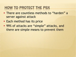 HOW TO PROTECT THE PBX
§  There are countless methods to “harden” a
server against attack
§  Each method has its price
§  99% of attacks are “simple” attacks, and
there are simple means to prevent them
 