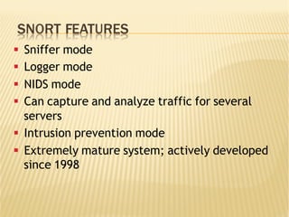 SNORT FEATURES
§  Sniffer mode
§  Logger mode
§  NIDS mode
§  Can capture and analyze traffic for several
servers
§  Intrusion prevention mode
§  Extremely mature system; actively developed
since 1998
 