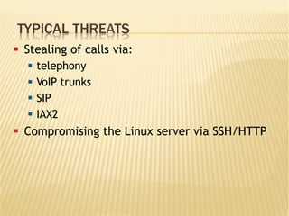 TYPICAL THREATS
§  Stealing of calls via:
§  telephony
§  VoIP trunks
§  SIP
§  IAX2
§  Compromising the Linux server via SSH/HTTP
 