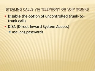 STEALING CALLS VIA TELEPHONY OR VOIP TRUNKS
§  Disable the option of uncontrolled trunk-to-
trunk calls
§  DISA (Direct Inward System Access)
§  use long passwords
 