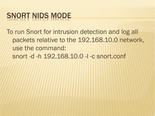 SNORT NIDS MODE
To run Snort for intrusion detection and log all
packets relative to the 192.168.10.0 network,
use the com...