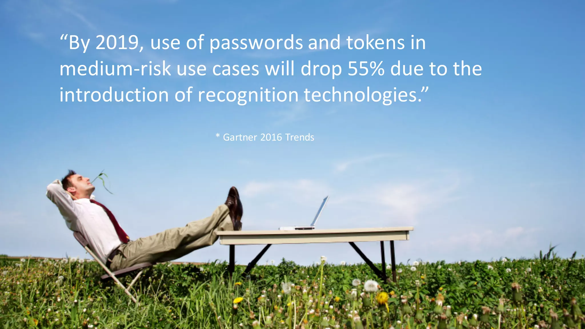 “By	
  2019,	
  use	
  of	
  passwords	
  and	
  tokens	
  in	
  
medium-­‐risk	
  use	
  cases	
  will	
  drop	
  55%	
  due	
  to	
  the	
  
introduction	
  of	
  recognition	
  technologies.”
*	
  Gartner	
  2016	
  Trends
 