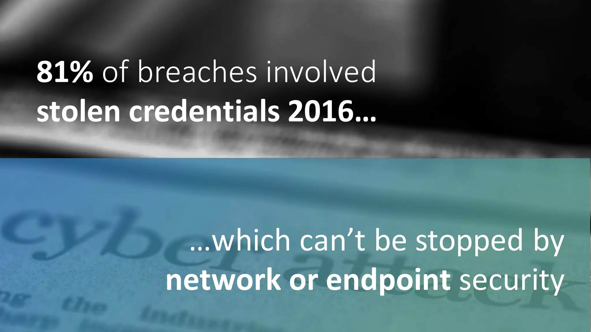 81%	
  of	
  breaches	
  involved	
  	
  
stolen	
  credentials	
  2016…
…which	
  can’t	
  be	
  stopped	
  by	
  
network	
  or	
  endpoint	
  security
 