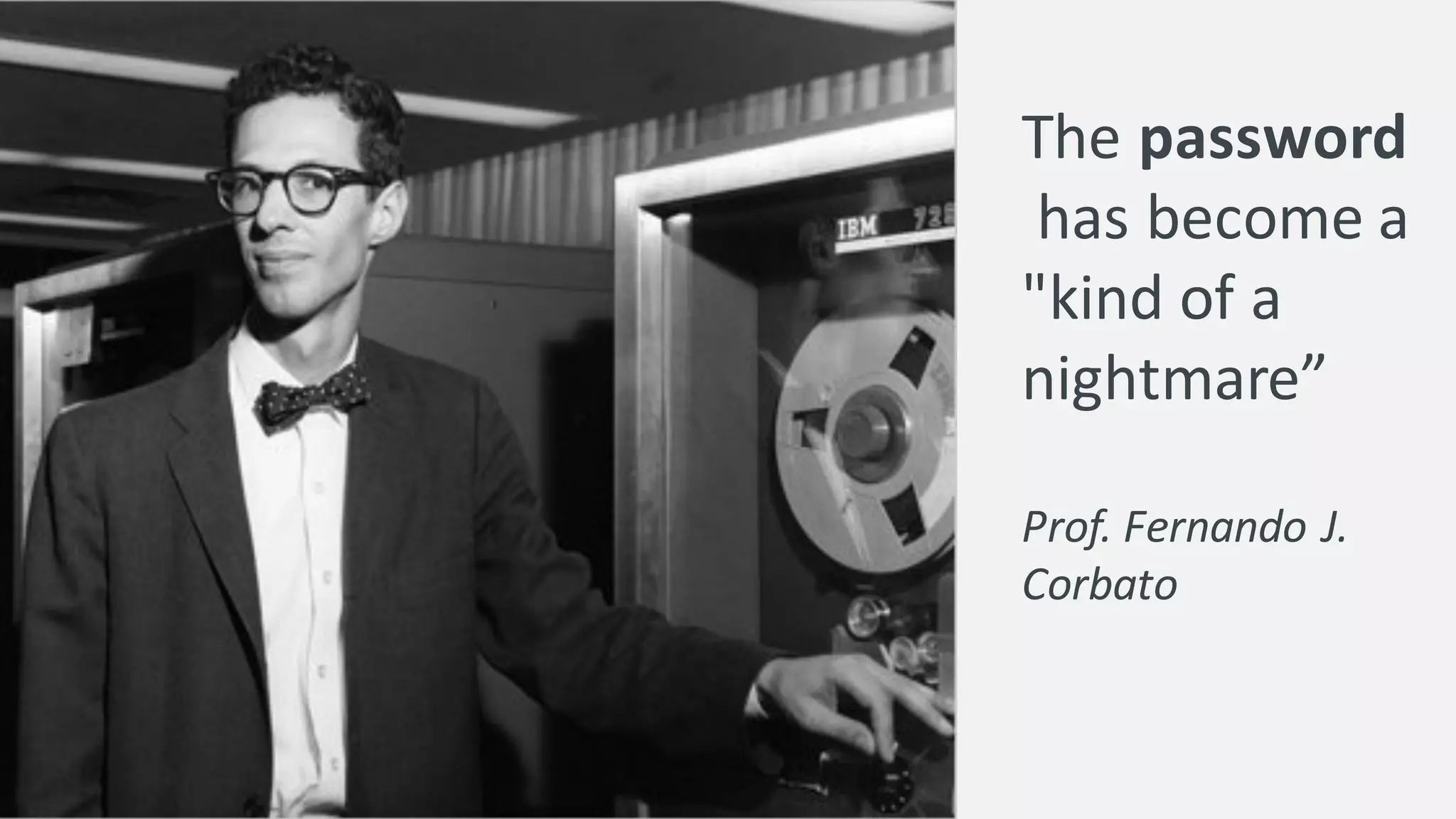 The password
has	
  become	
  a	
  
"kind	
  of	
  a	
  
nightmare”
Prof.	
  Fernando	
  J.	
  
Corbato
 