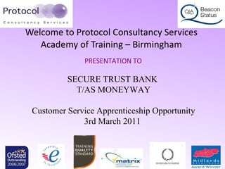 Welcome to Protocol Consultancy Services  Academy of Training – Birmingham  PRESENTATION TO  SECURE TRUST BANK  T/AS MONEYWAY Customer Service Apprenticeship Opportunity 3rd March 2011  