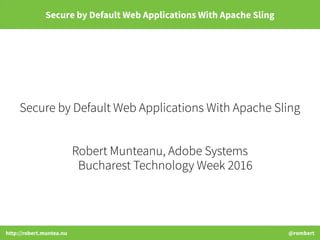 http://robert.muntea.nu @rombert
Secure by Default Web Applications With Apache Sling
Secure by Default Web Applications With Apache Sling
Robert Munteanu, Adobe Systems
Bucharest Technology Week 2016
 