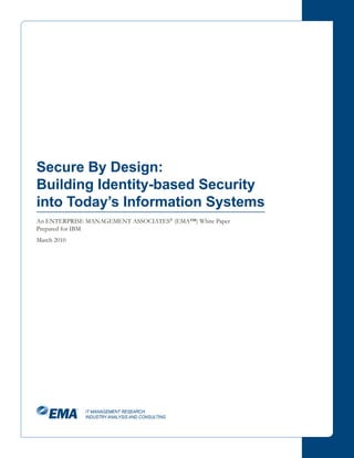 Secure By Design:
Building Identity-based Security
into Today’s Information Systems
An ENTERPRISE MANAGEMENT ASSOCIATES® (EMA™) White Paper
Prepared for IBM
March 2010




             IT MANAGEMENT RESEARCH,
             INDUSTRY ANALYSIS AND CONSULTING
 