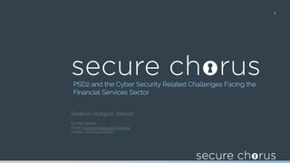 PSD2 and the Cyber Security Related Challenges Facing the
Financial Services Sector
1
Roderick Hodgson, Director
Contact details:
Email: r.hodgson@securechorus.org
Mobile: +44 (0)7500828852
 
