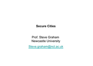 Secure Cities
Prof. Steve Graham
Newcastle University
Steve.graham@ncl.ac.uk

 