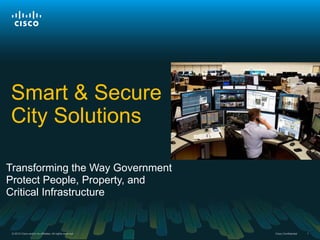 © 2012 Cisco and/or its affiliates. All rights reserved. Cisco Confidential 1© 2012 Cisco and/or its affiliates. All rights reserved. Cisco Confidential 1
Smart & Secure
City Solutions
Transforming the Way Government
Protect People, Property, and
Critical Infrastructure
 